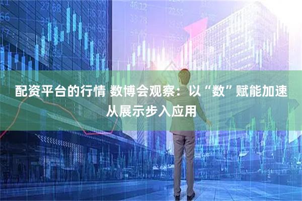 配资平台的行情 数博会观察：以“数”赋能加速从展示步入应用