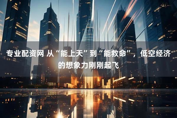 专业配资网 从“能上天”到“能救命”，低空经济的想象力刚刚起飞