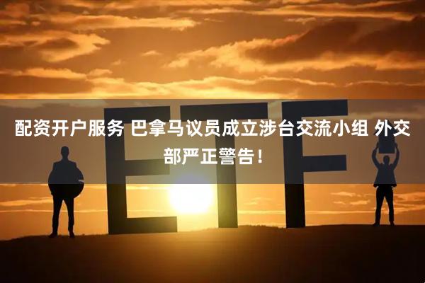 配资开户服务 巴拿马议员成立涉台交流小组 外交部严正警告！