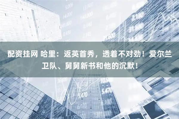 配资挂网 哈里：返英首秀，透着不对劲！爱尔兰卫队、舅舅新书和他的沉默！